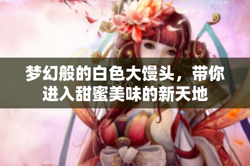 梦幻般的白色大馒头，带你进入甜蜜美味的新天地