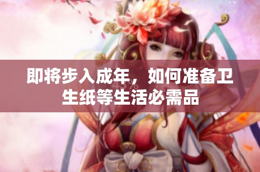 即将步入成年，如何准备卫生纸等生活必需品