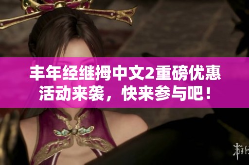 丰年经继拇中文2重磅优惠活动来袭，快来参与吧！