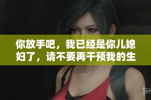 你放手吧，我已经是你儿媳妇了，请不要再干预我的生活