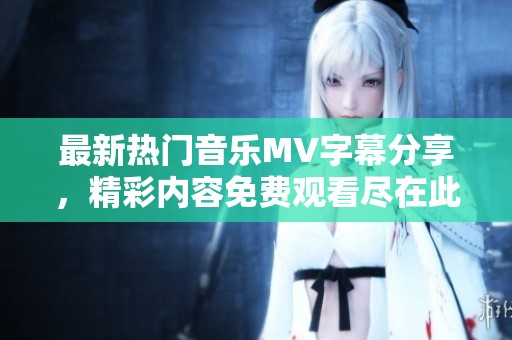 最新热门音乐MV字幕分享，精彩内容免费观看尽在此处