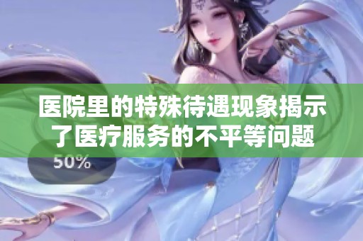 医院里的特殊待遇现象揭示了医疗服务的不平等问题