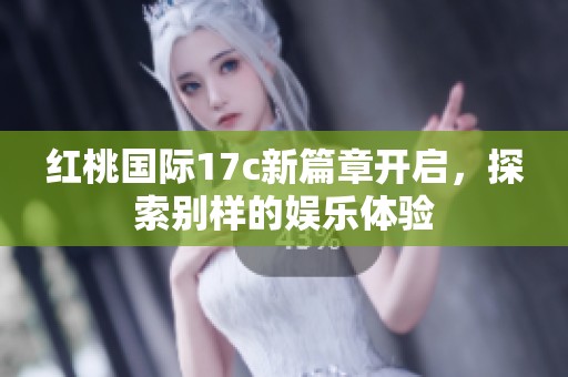 红桃国际17c新篇章开启，探索别样的娱乐体验
