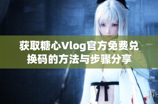 获取糖心Vlog官方免费兑换码的方法与步骤分享
