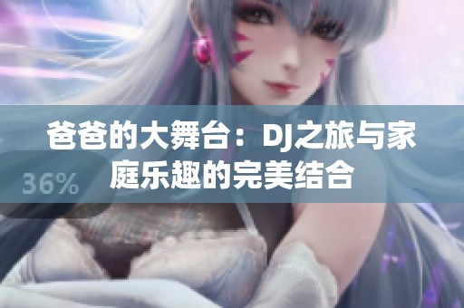 爸爸的大舞台：DJ之旅与家庭乐趣的完美结合