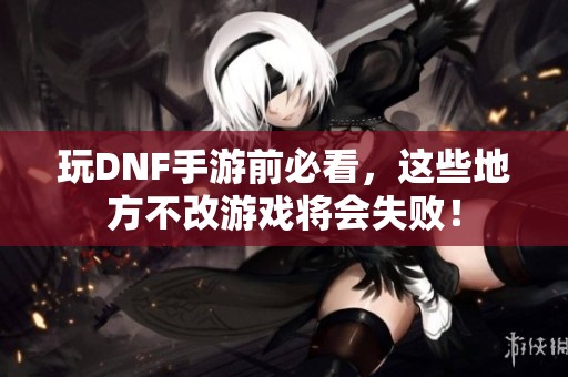 玩DNF手游前必看，这些地方不改游戏将会失败！
