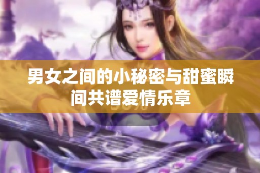男女之间的小秘密与甜蜜瞬间共谱爱情乐章