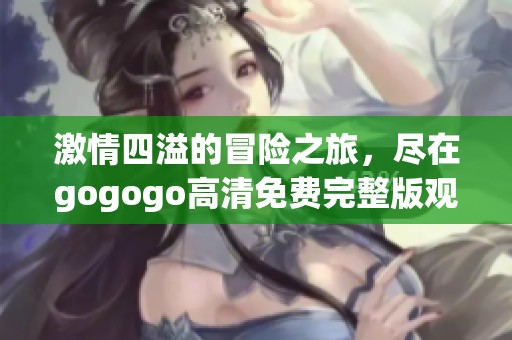 激情四溢的冒险之旅，尽在gogogo高清免费完整版观看体验