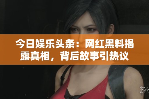 今日娱乐头条：网红黑料揭露真相，背后故事引热议