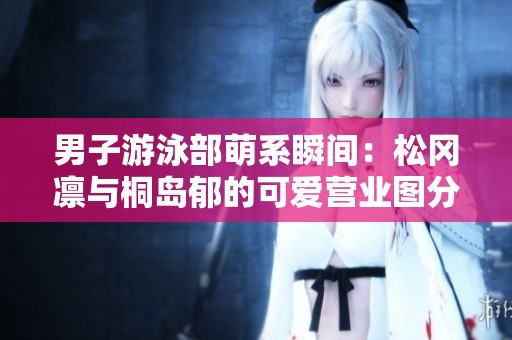 男子游泳部萌系瞬间：松冈凛与桐岛郁的可爱营业图分享