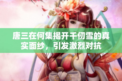 唐三在何集揭开千仞雪的真实面纱，引发激烈对抗