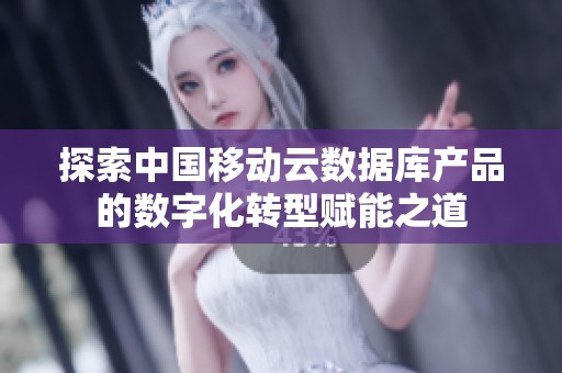 探索中国移动云数据库产品的数字化转型赋能之道