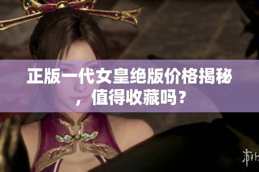 正版一代女皇绝版价格揭秘，值得收藏吗？