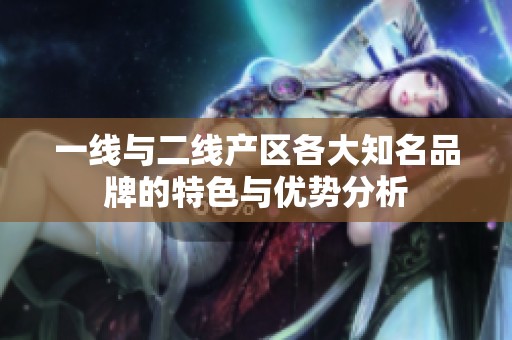 一线与二线产区各大知名品牌的特色与优势分析