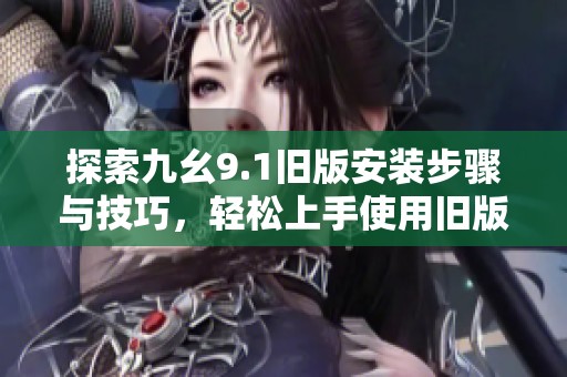 探索九幺9.1旧版安装步骤与技巧，轻松上手使用旧版功能