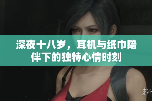 深夜十八岁，耳机与纸巾陪伴下的独特心情时刻