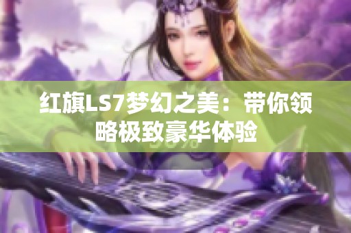 红旗LS7梦幻之美：带你领略极致豪华体验