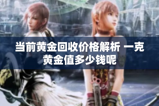 当前黄金回收价格解析 一克黄金值多少钱呢