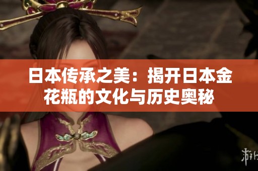 日本传承之美：揭开日本金花瓶的文化与历史奥秘