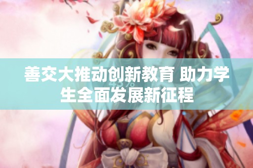 善交大推动创新教育 助力学生全面发展新征程