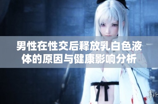 男性在性交后释放乳白色液体的原因与健康影响分析