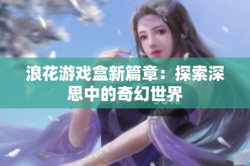浪花游戏盒新篇章：探索深思中的奇幻世界