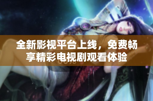 全新影视平台上线，免费畅享精彩电视剧观看体验