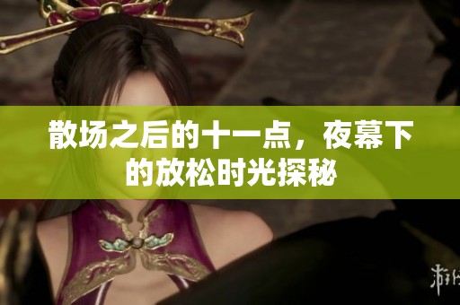 散场之后的十一点，夜幕下的放松时光探秘