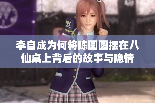 李自成为何将陈圆圆摆在八仙桌上背后的故事与隐情