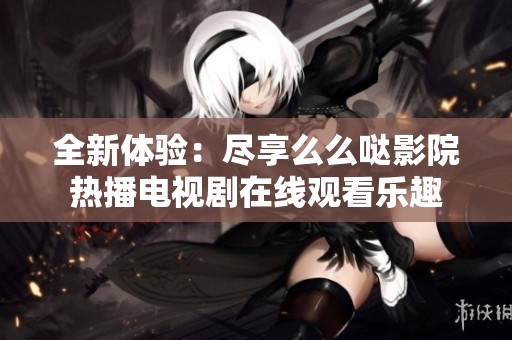 全新体验：尽享么么哒影院热播电视剧在线观看乐趣