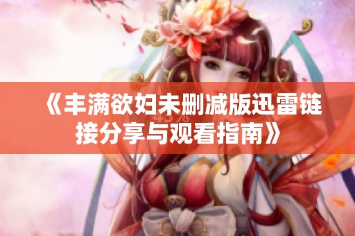 《丰满欲妇未删减版迅雷链接分享与观看指南》