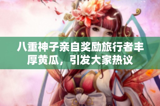 八重神子亲自奖励旅行者丰厚黄瓜，引发大家热议