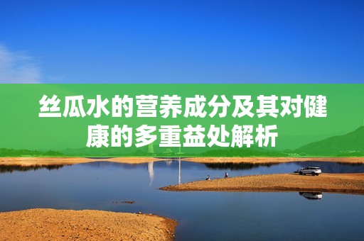 丝瓜水的营养成分及其对健康的多重益处解析