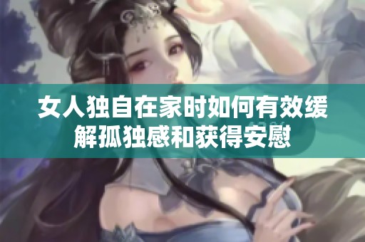 女人独自在家时如何有效缓解孤独感和获得安慰