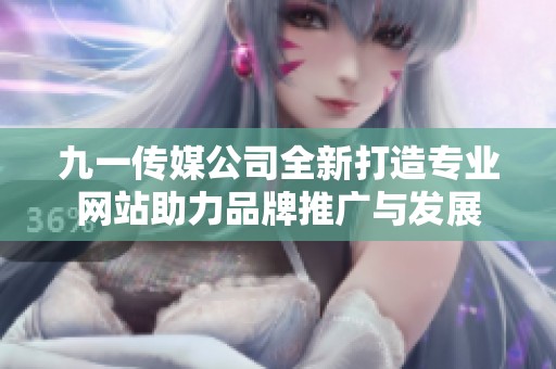 九一传媒公司全新打造专业网站助力品牌推广与发展