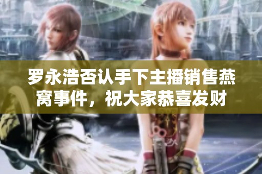 罗永浩否认手下主播销售燕窝事件，祝大家恭喜发财