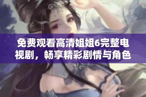 免费观看高清姐姐6完整电视剧，畅享精彩剧情与角色魅力