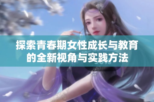 探索青春期女性成长与教育的全新视角与实践方法