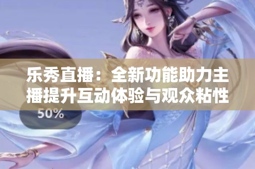 乐秀直播：全新功能助力主播提升互动体验与观众粘性