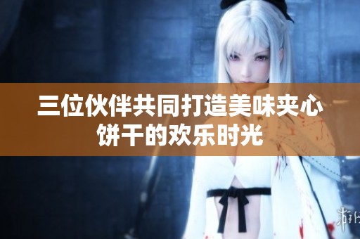 三位伙伴共同打造美味夹心饼干的欢乐时光