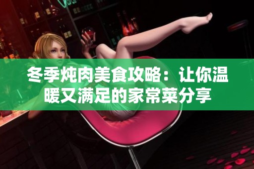 冬季炖肉美食攻略：让你温暖又满足的家常菜分享