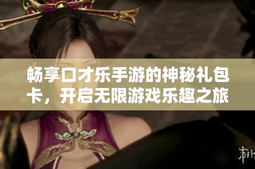 畅享口才乐手游的神秘礼包卡，开启无限游戏乐趣之旅