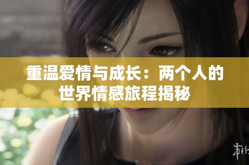 重温爱情与成长：两个人的世界情感旅程揭秘