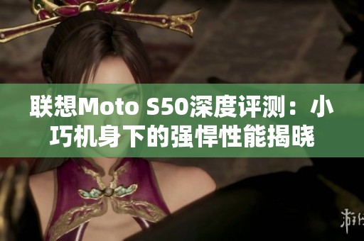 联想Moto S50深度评测：小巧机身下的强悍性能揭晓