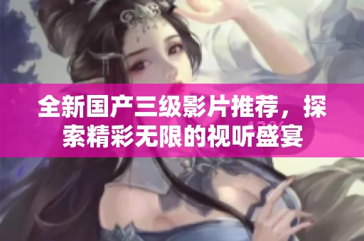 全新国产三级影片推荐，探索精彩无限的视听盛宴