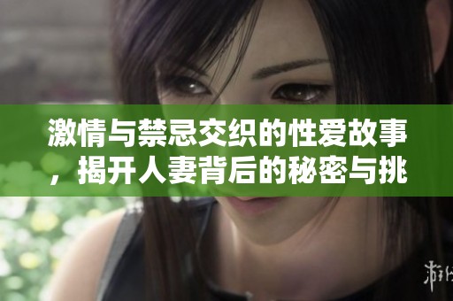 激情与禁忌交织的性爱故事，揭开人妻背后的秘密与挑战
