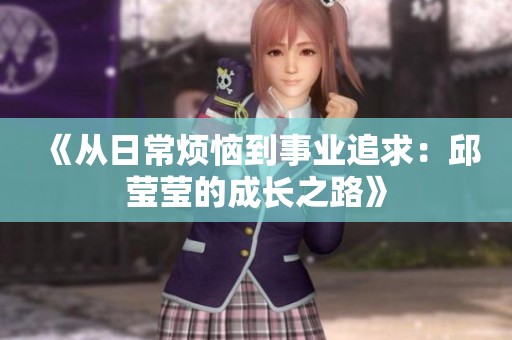 《从日常烦恼到事业追求：邱莹莹的成长之路》