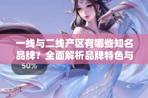 一线与二线产区有哪些知名品牌？全面解析品牌特色与影响力