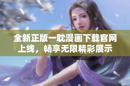 全新正版一耽漫画下载官网上线，畅享无限精彩展示