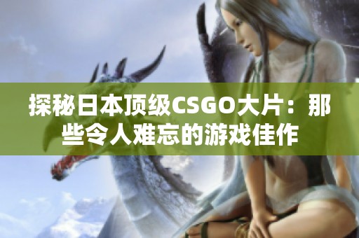 探秘日本顶级CSGO大片：那些令人难忘的游戏佳作
